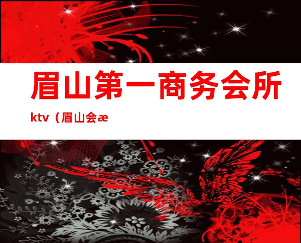 眉山第一商务会所ktv（眉山 会所）