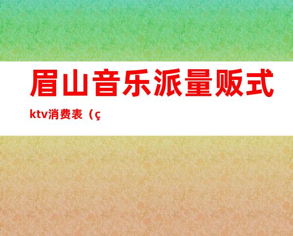 眉山音乐派量贩式ktv消费表（眉山吸引力KTV）