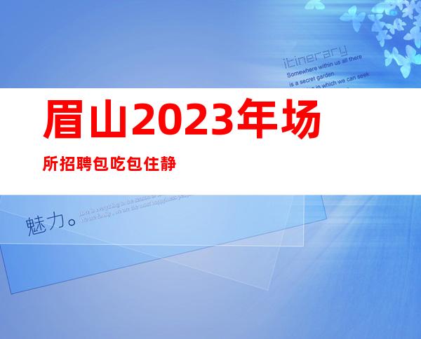 眉山2023年场所招聘包吃包住静吧无费用上班赚