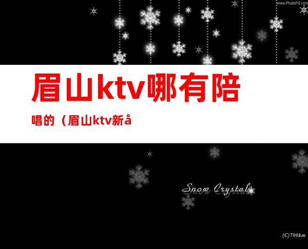 眉山ktv哪有陪唱的（眉山ktv新开的是哪个）