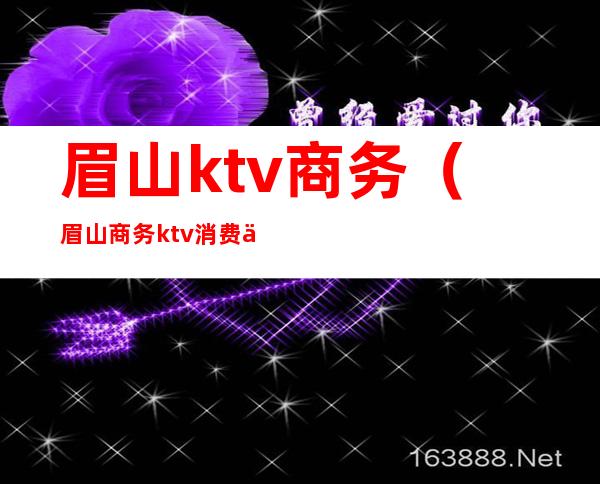 眉山ktv商务（眉山商务ktv消费一般多少）