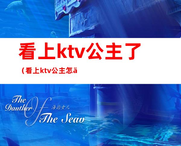 看上ktv公主了（看上ktv公主怎么办）