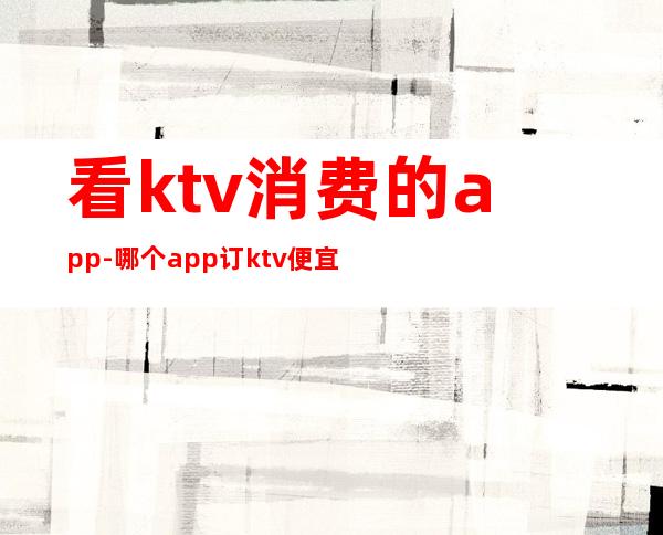 看ktv消费的app-哪个app订ktv便宜