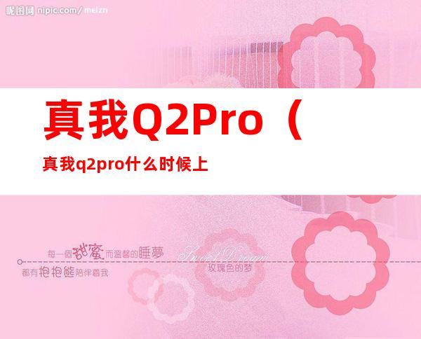 真我Q2Pro（真我q2pro什么时候上市的?）