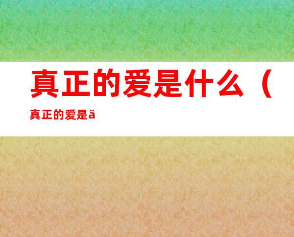 真正的爱是什么（真正的爱是什么英文）