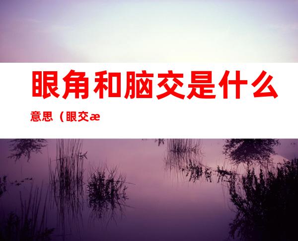 眼角和脑交是什么意思（眼交是意思是什么）