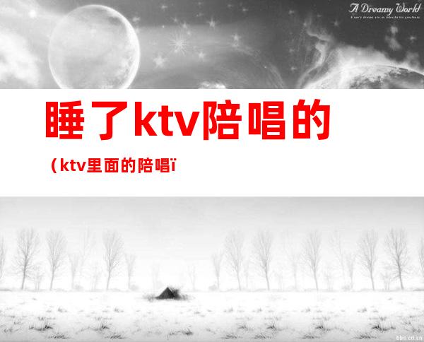 睡了ktv陪唱的（ktv里面的陪唱）