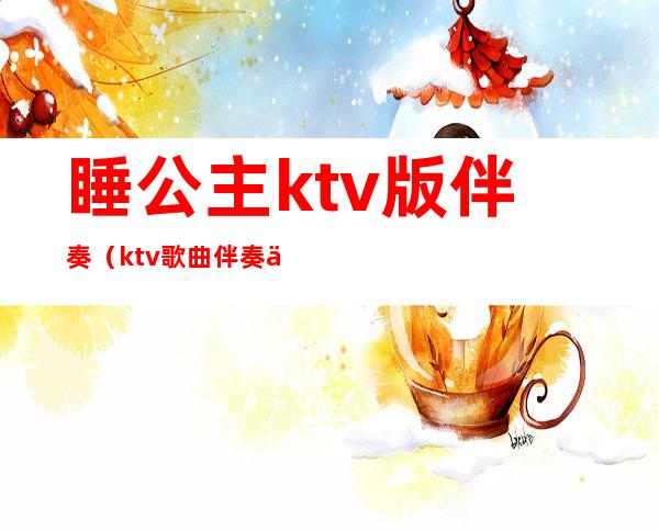 睡公主ktv版伴奏（ktv歌曲伴奏下载）