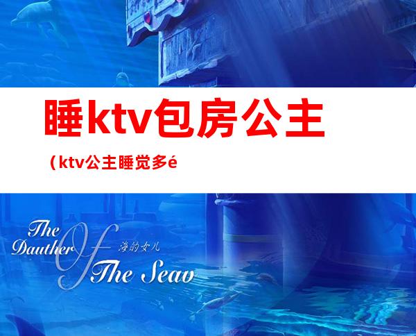 睡ktv包房公主（ktv公主睡觉多钱）