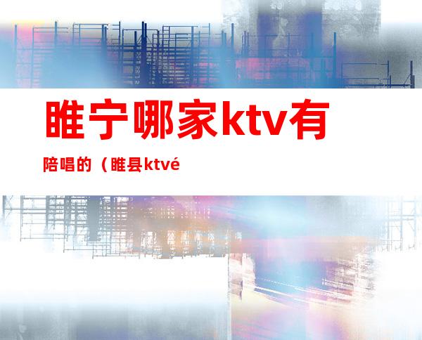 睢宁哪家ktv有陪唱的（睢县ktv陪唱）