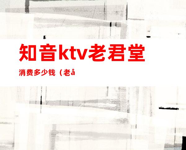 知音ktv老君堂消费多少钱（老君堂知音ktv咨询电话）