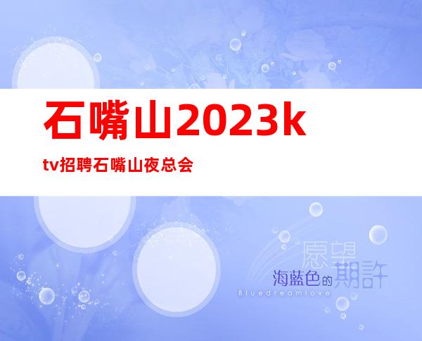 石嘴山2023ktv招聘石嘴山夜总会招聘员工信息安全又靠谱