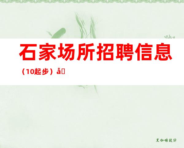 石家场所招聘信息（.10起步）全面复工无疫情