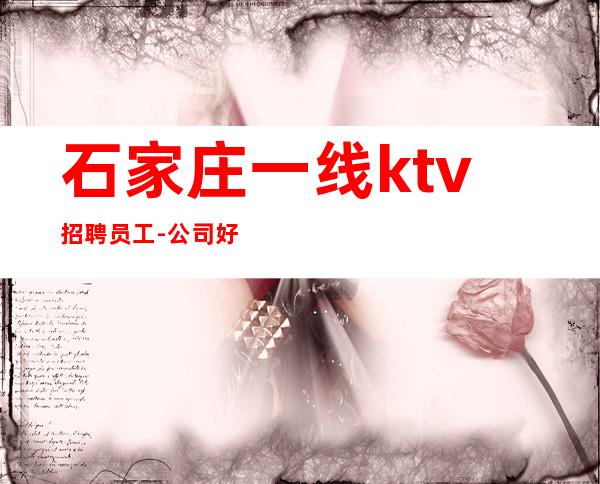 石家庄一线ktv招聘员工-公司好上班夜总会每天二班多