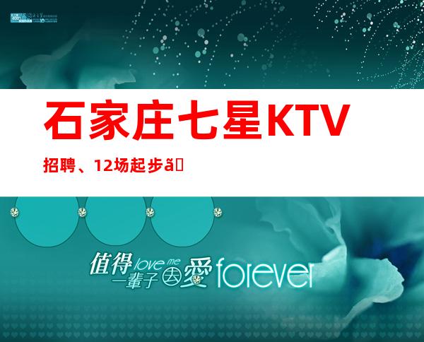 石家庄七星KTV招聘、12场起步【诚信赢天下靠谱最重要】