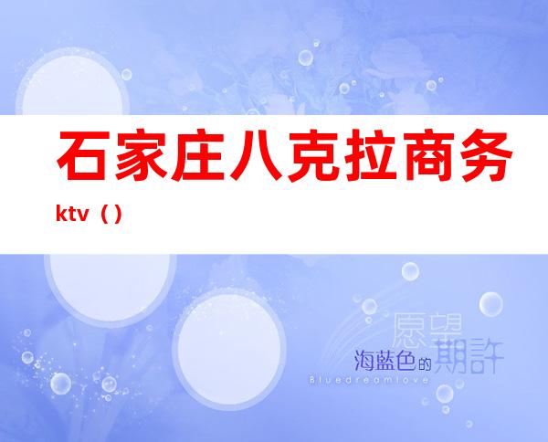 石家庄八克拉商务ktv（）