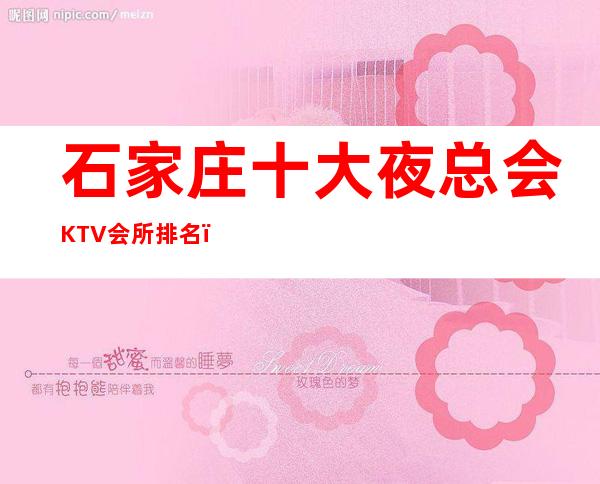 石家庄十大夜总会KTV会所排名，名单值得去的豪华夜总会