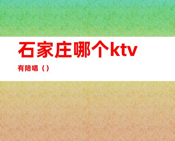 石家庄哪个ktv有陪唱（）