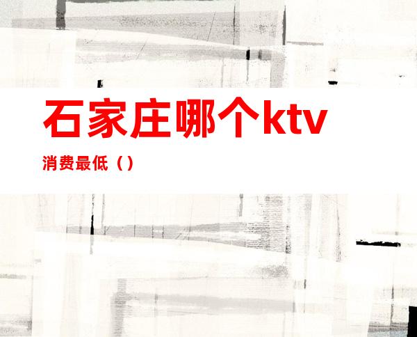 石家庄哪个ktv消费最低（）