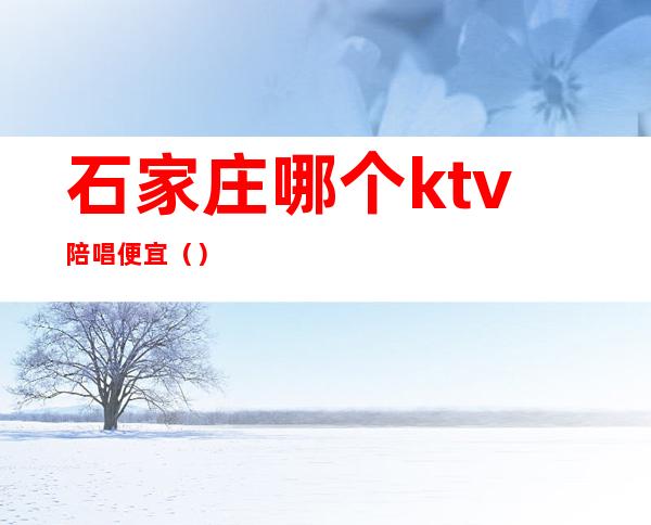 石家庄哪个ktv陪唱便宜（）