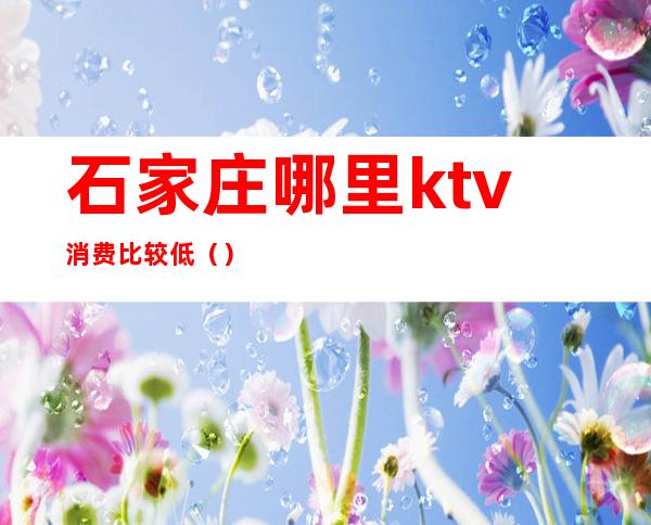 石家庄哪里ktv消费比较低（）