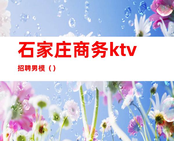 石家庄商务ktv招聘男模（）