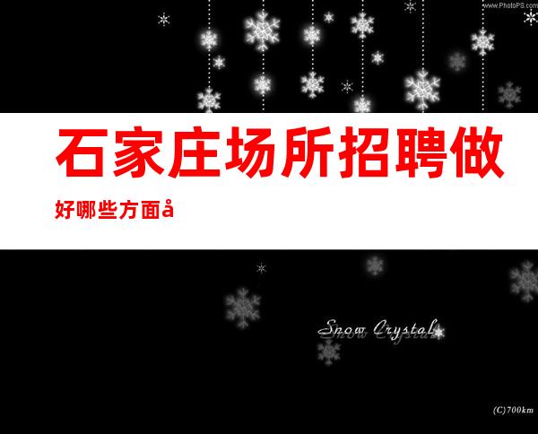 石家庄场所招聘做好哪些方面可以增加应聘成功的