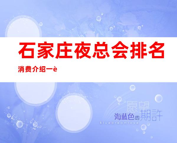 石家庄夜总会排名消费介绍一览 这几家好玩的夜总会必玩