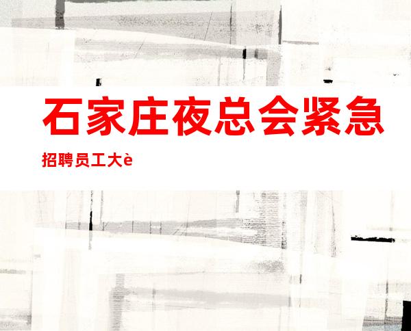 石家庄夜总会紧急招聘员工大赛从不严没有任务便装上