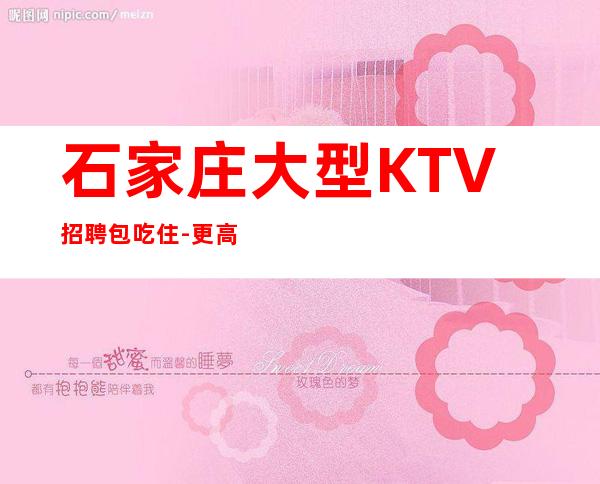 石家庄大型KTV招聘包吃住-更高男.场-2023无疫情每天稳定收入