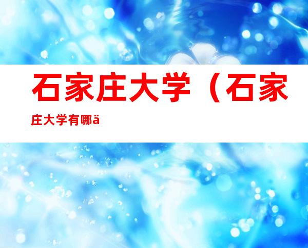 石家庄大学（石家庄大学有哪些学校名单）