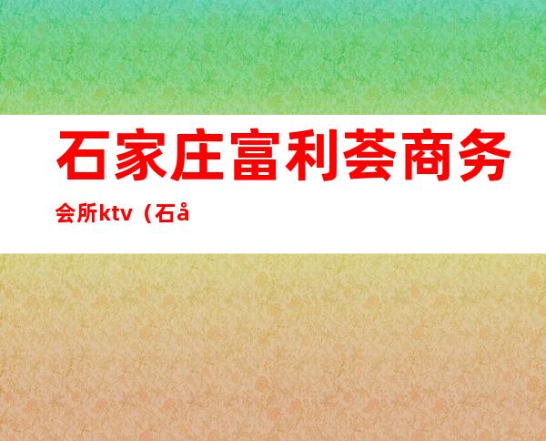 石家庄富利荟商务会所ktv（石家庄 娱乐会所）