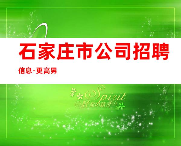 石家庄市公司招聘信息-更高男.场-本人积累的高素质客户