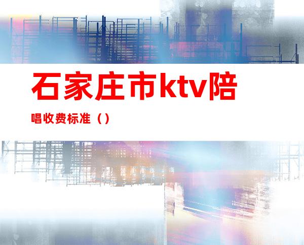 石家庄市ktv陪唱收费标准（）