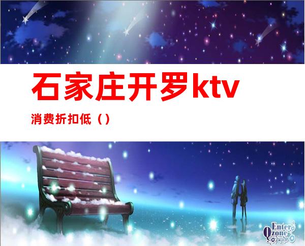 石家庄开罗ktv消费折扣低（）