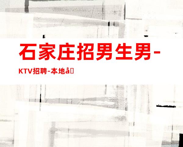 石家庄招男生男.-KTV招聘-本地场