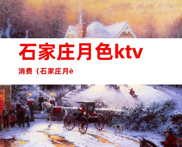 石家庄月色ktv消费（石家庄月色ktv电话）