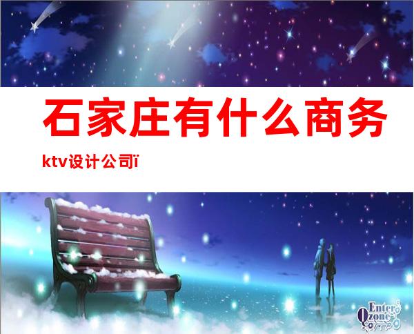 石家庄有什么商务ktv设计公司（）