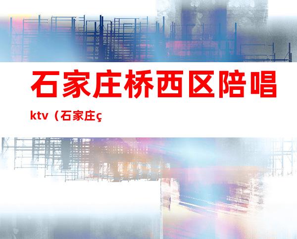 石家庄桥西区陪唱ktv（石家庄真空陪唱）