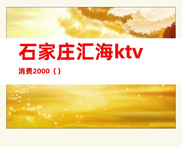 石家庄汇海ktv消费2000（）