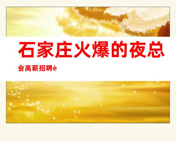 石家庄火爆的夜总会高薪招聘 记住你的价值 是金子就出来发光