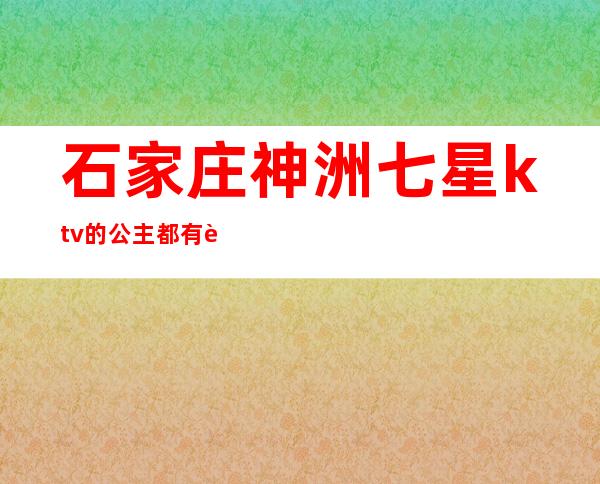 石家庄神洲七星ktv的公主都有谁（神洲七星ktv）