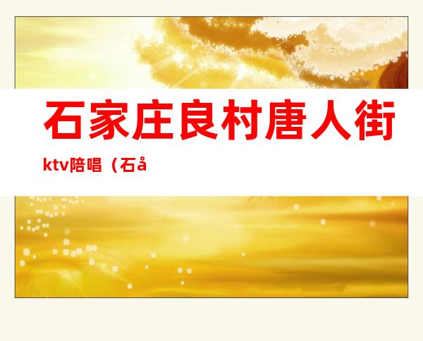 石家庄良村唐人街ktv陪唱（石家庄良村ktv）