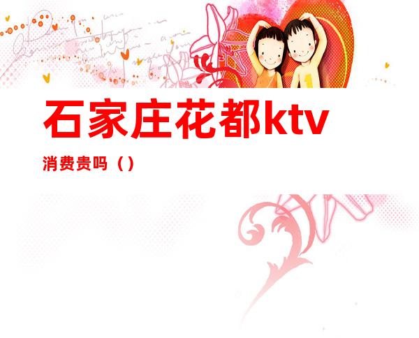 石家庄花都ktv消费贵吗（）