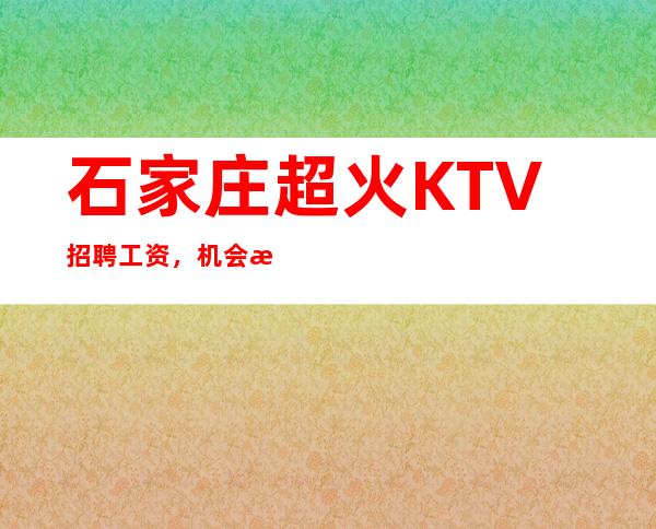 石家庄超火KTV招聘 工资，机会是宝贵的，请珍惜机会