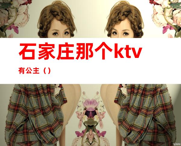 石家庄那个ktv有公主?（）