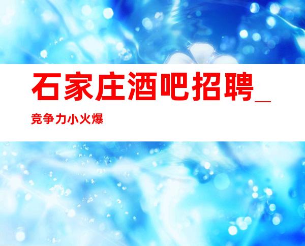 石家庄酒吧招聘_竞争力小火爆缺人(包住宿)