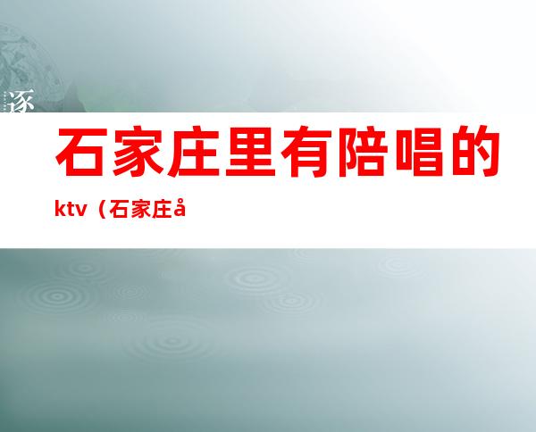 石家庄里有陪唱的ktv（石家庄哪里有陪唱）