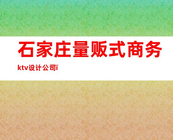 石家庄量贩式商务ktv设计公司（石家庄KTV消费）