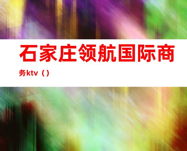 石家庄领航国际商务ktv（）